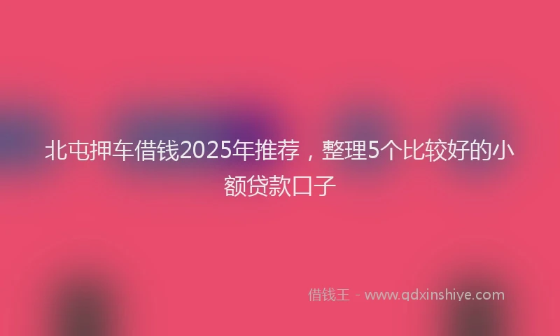 北屯押车借钱2025年推荐，整理5个比较好的小额贷款口子