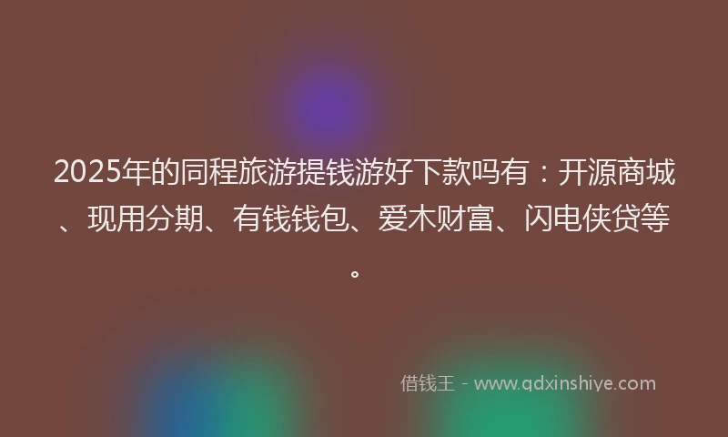 2025年的同程旅游提钱游好下款吗有：开源商城、现用分期、有钱钱包、爱木财富、闪电侠贷等。