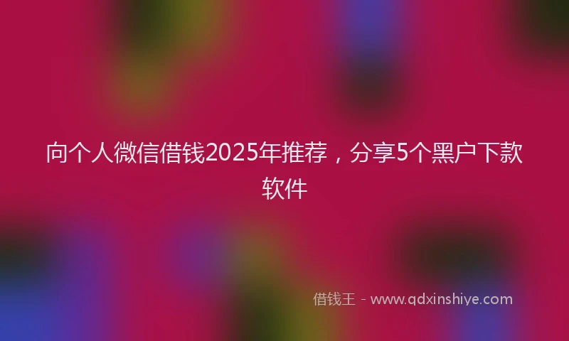 向个人微信借钱2025年推荐，分享5个黑户下款软件