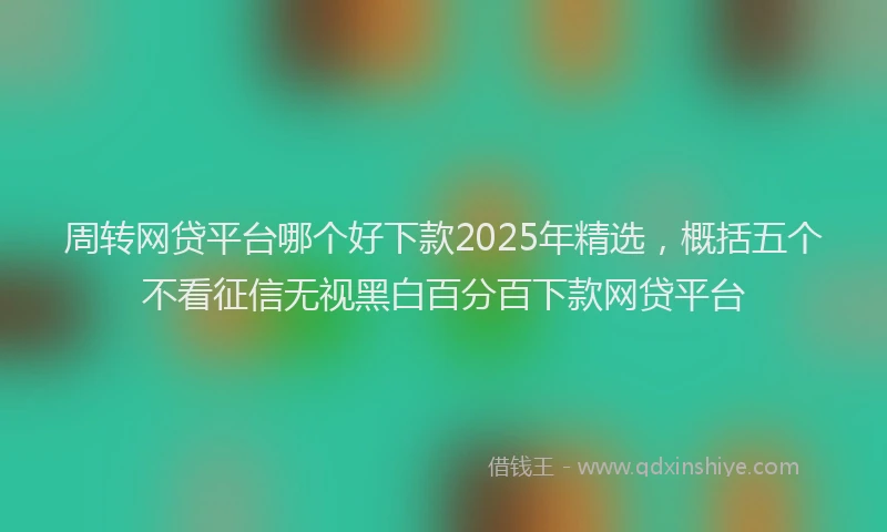 周转网贷平台哪个好下款2025年精选，概括五个不看征信无视黑白百分百下款网贷平台