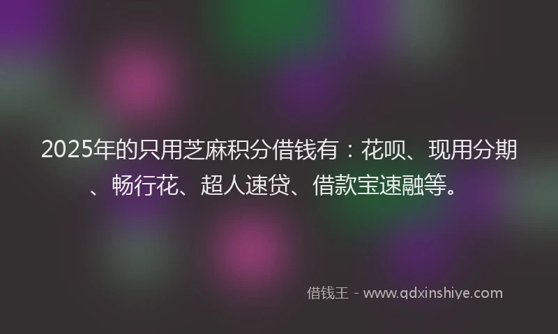 2025年的只用芝麻积分借钱有：花呗、现用分期、畅行花、超人速贷、借款宝速融等。