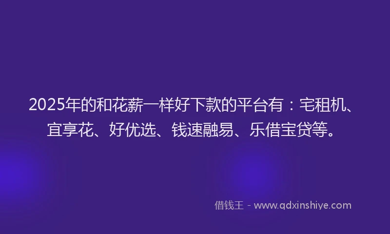 2025年的和花薪一样好下款的平台有：宅租机、宜享花、好优选、钱速融易、乐借宝贷等。
