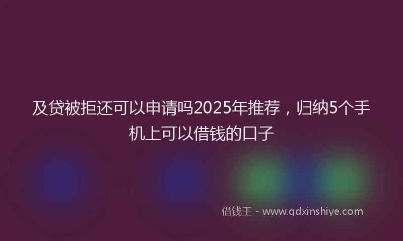 及贷被拒还可以申请吗2025年推荐，归纳5个手机上可以借钱的口子