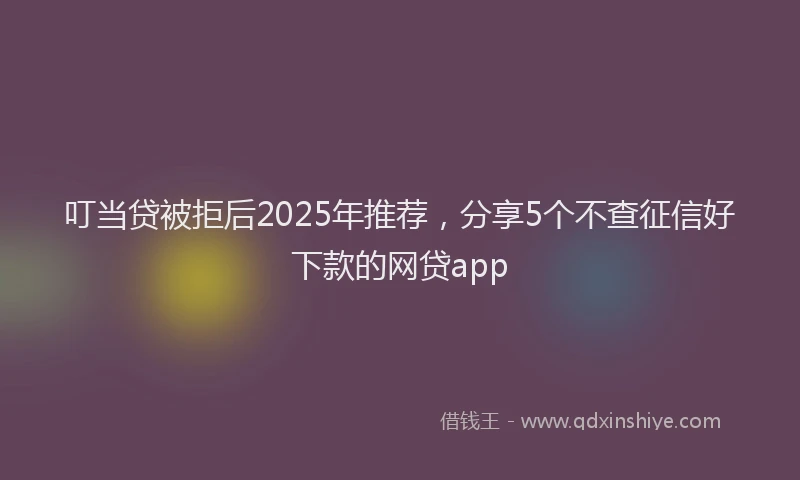 叮当贷被拒后2025年推荐，分享5个不查征信好下款的网贷app