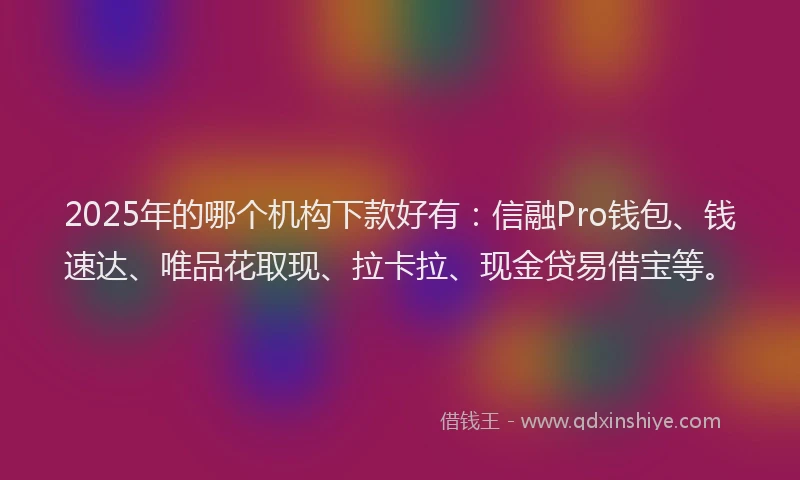 2025年的哪个机构下款好有：信融Pro钱包、钱速达、唯品花取现、拉卡拉、现金贷易借宝等。