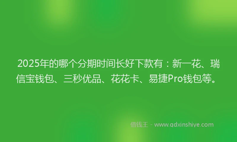 2025年的哪个分期时间长好下款有：新一花、瑞信宝钱包、三秒优品、花花卡、易捷Pro钱包等。