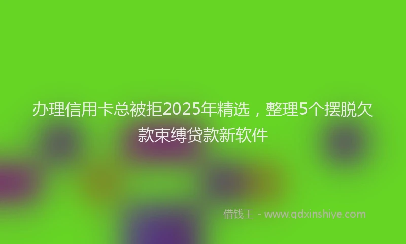 办理信用卡总被拒2025年精选，整理5个摆脱欠款束缚贷款新软件