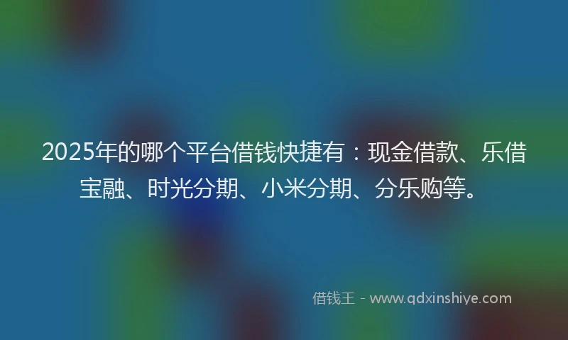 2025年的哪个平台借钱快捷有：现金借款、乐借宝融、时光分期、小米分期、分乐购等。