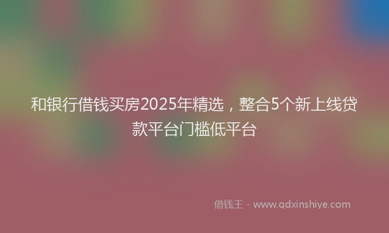 和银行借钱买房2025年精选，整合5个新上线贷款平台门槛低平台