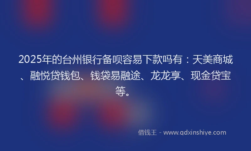 2025年的台州银行备呗容易下款吗有：天美商城、融悦贷钱包、钱袋易融途、龙龙享、现金贷宝等。