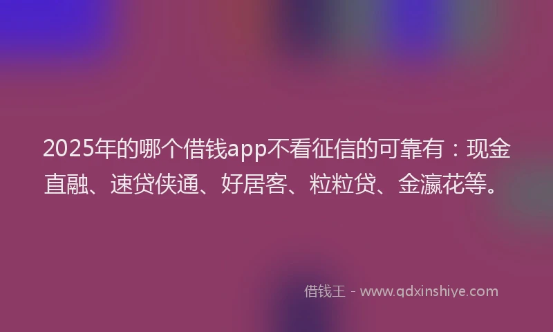 2025年的哪个借钱app不看征信的可靠有：现金直融、速贷侠通、好居客、粒粒贷、金瀛花等。