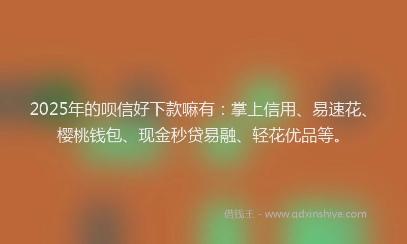 2025年的呗信好下款嘛有：掌上信用、易速花、樱桃钱包、现金秒贷易融、轻花优品等。
