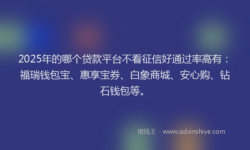 2025年的哪个贷款平台不看征信好通过率高有：福瑞钱包宝、惠享宝券、白象商城、安心购、钻石钱包等。