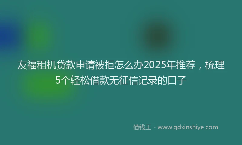 友福租机贷款申请被拒怎么办2025年推荐，梳理5个轻松借款无征信记录的口子