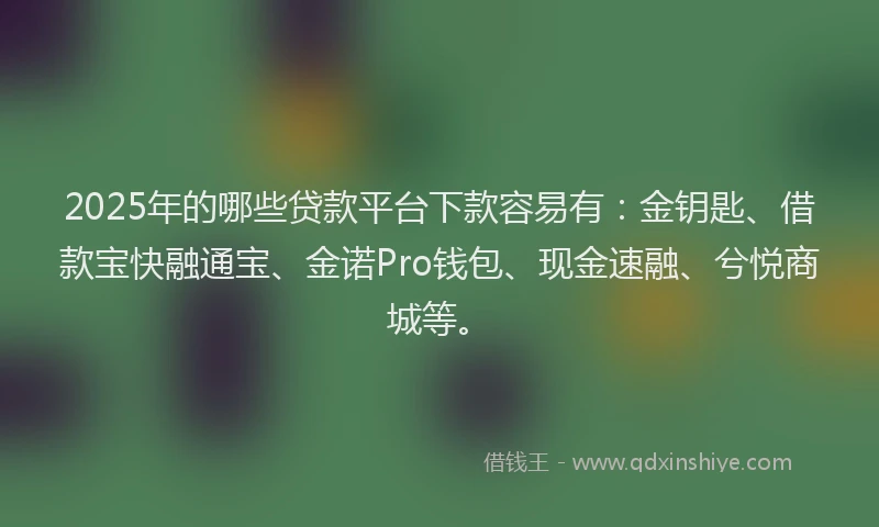 2025年的哪些贷款平台下款容易有：金钥匙、借款宝快融通宝、金诺Pro钱包、现金速融、兮悦商城等。