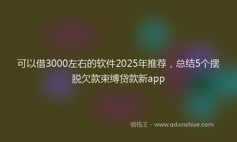 可以借3000左右的软件2025年推荐，总结5个摆脱欠款束缚贷款新app