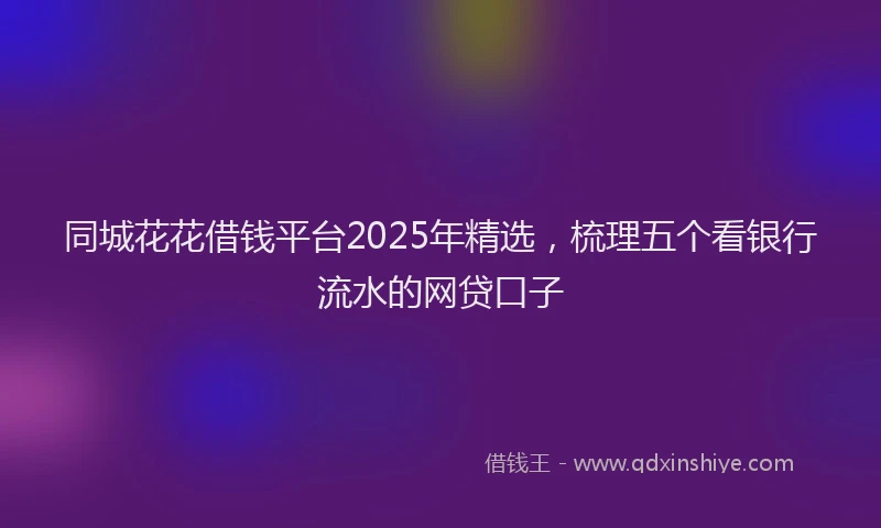 同城花花借钱平台2025年精选，梳理五个看银行流水的网贷口子