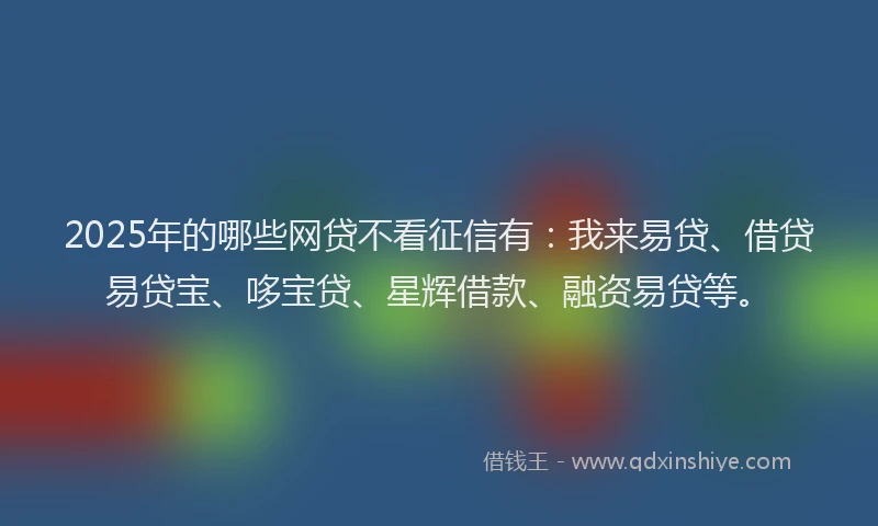 2025年的哪些网贷不看征信有：我来易贷、借贷易贷宝、哆宝贷、星辉借款、融资易贷等。