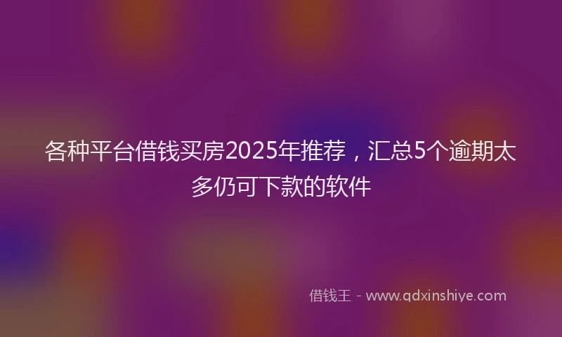 各种平台借钱买房2025年推荐，汇总5个逾期太多仍可下款的软件