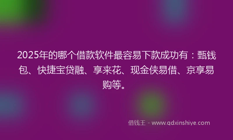 2025年的哪个借款软件最容易下款成功有：甄钱包、快捷宝贷融、享来花、现金侠易借、京享易购等。