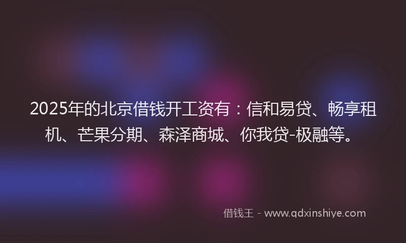 2025年的北京借钱开工资有：信和易贷、畅享租机、芒果分期、森泽商城、你我贷-极融等。