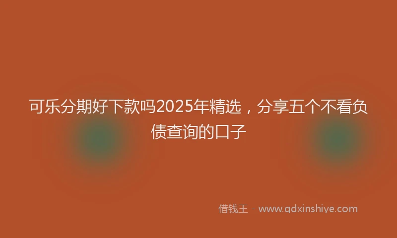 可乐分期好下款吗2025年精选，分享五个不看负债查询的口子