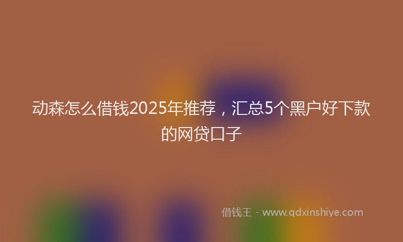 动森怎么借钱2025年推荐，汇总5个黑户好下款的网贷口子
