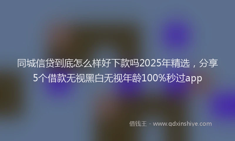 同城信贷到底怎么样好下款吗2025年精选，分享5个借款无视黑白无视年龄100%秒过app