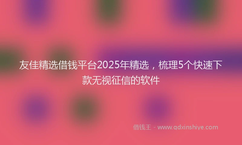 友佳精选借钱平台2025年精选，梳理5个快速下款无视征信的软件