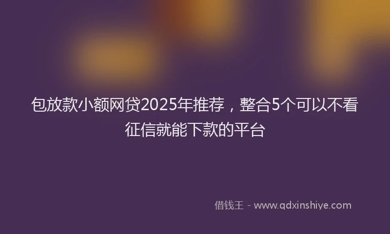 包放款小额网贷2025年推荐，整合5个可以不看征信就能下款的平台