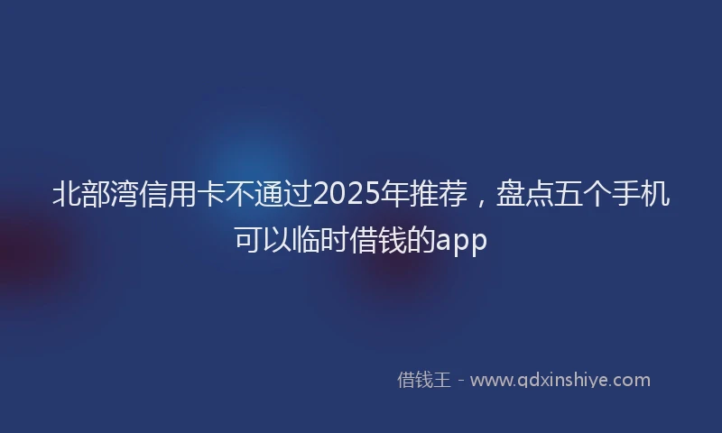 北部湾信用卡不通过2025年推荐，盘点五个手机可以临时借钱的app