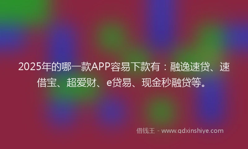 2025年的哪一款APP容易下款有：融逸速贷、速借宝、超爱财、e贷易、现金秒融贷等。