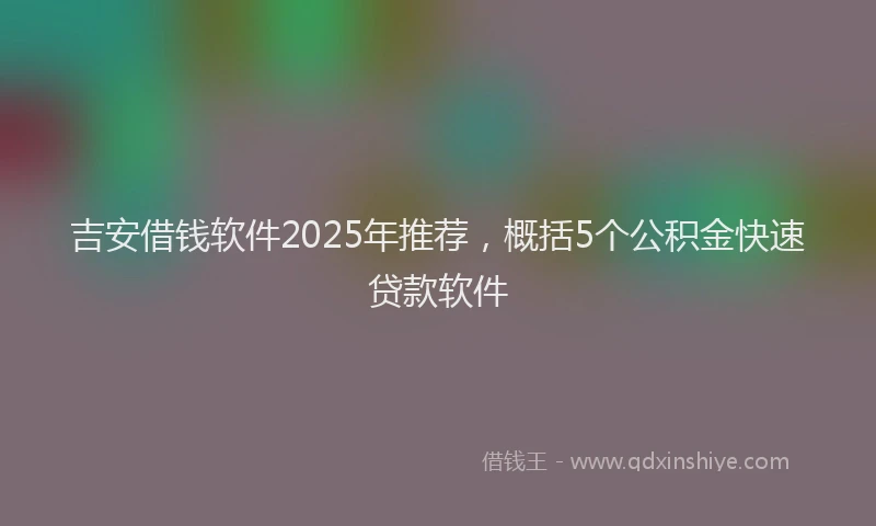 吉安借钱软件2025年推荐，概括5个公积金快速贷款软件