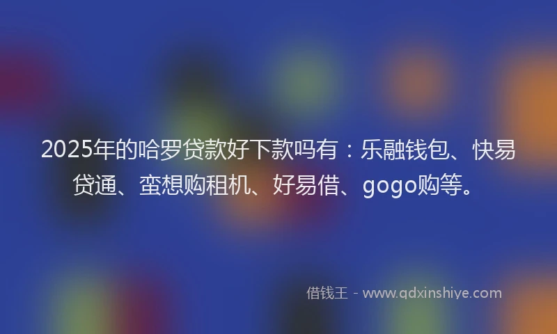 2025年的哈罗贷款好下款吗有：乐融钱包、快易贷通、蛮想购租机、好易借、gogo购等。