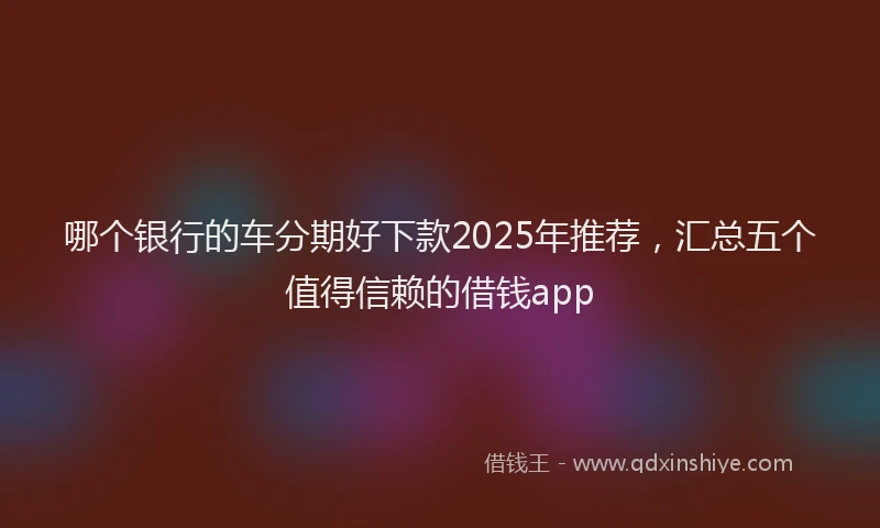 哪个银行的车分期好下款2025年推荐，汇总五个值得信赖的借钱app