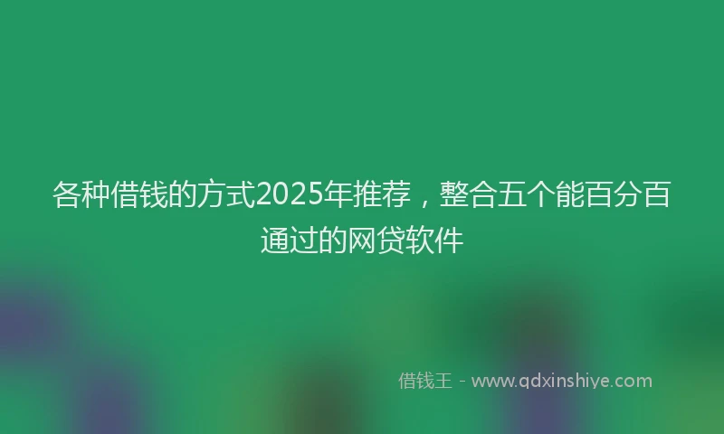 各种借钱的方式2025年推荐，整合五个能百分百通过的网贷软件