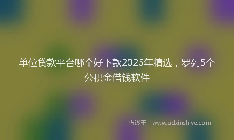 单位贷款平台哪个好下款2025年精选，罗列5个公积金借钱软件