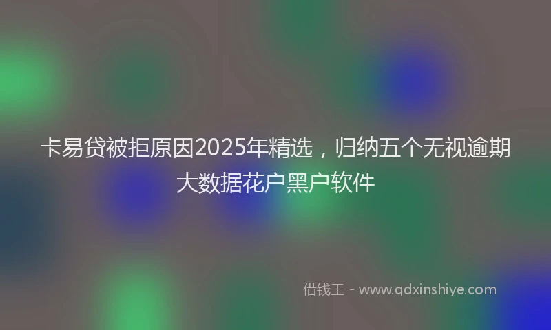 卡易贷被拒原因2025年精选，归纳五个无视逾期大数据花户黑户软件