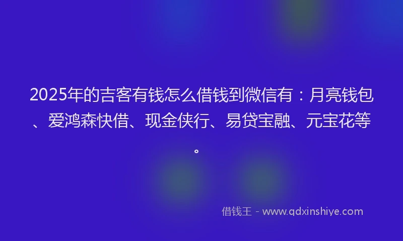 2025年的吉客有钱怎么借钱到微信有：月亮钱包、爱鸿森快借、现金侠行、易贷宝融、元宝花等。