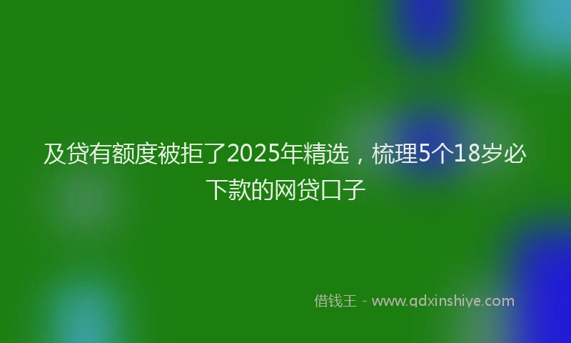 及贷有额度被拒了2025年精选，梳理5个18岁必下款的网贷口子