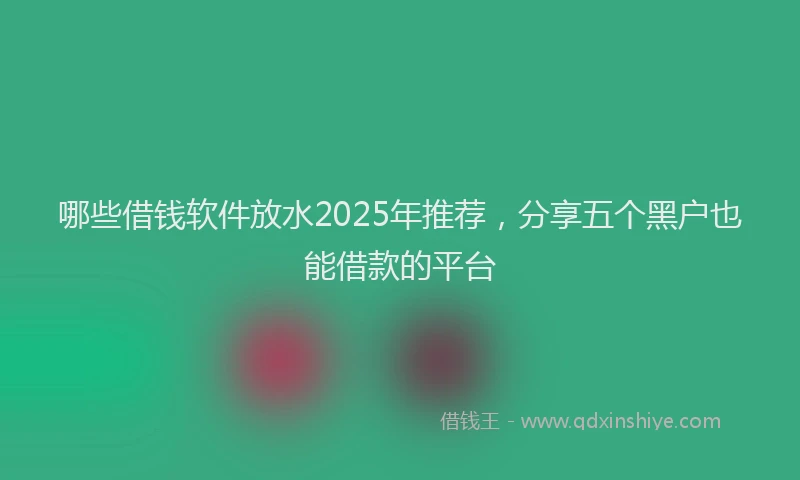 哪些借钱软件放水2025年推荐，分享五个黑户也能借款的平台