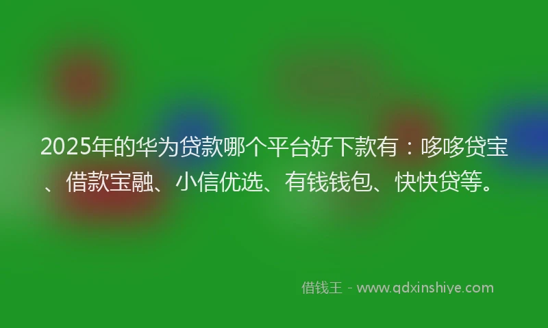 2025年的华为贷款哪个平台好下款有：哆哆贷宝、借款宝融、小信优选、有钱钱包、快快贷等。