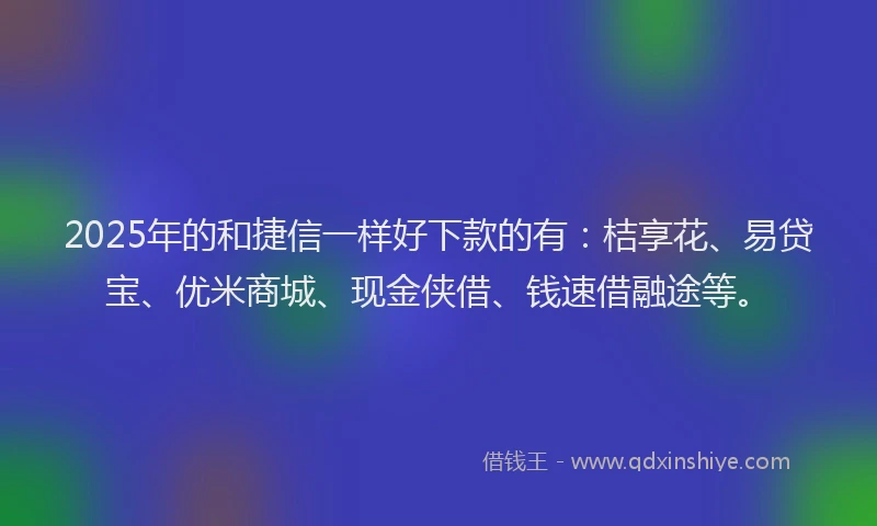 2025年的和捷信一样好下款的有：桔享花、易贷宝、优米商城、现金侠借、钱速借融途等。