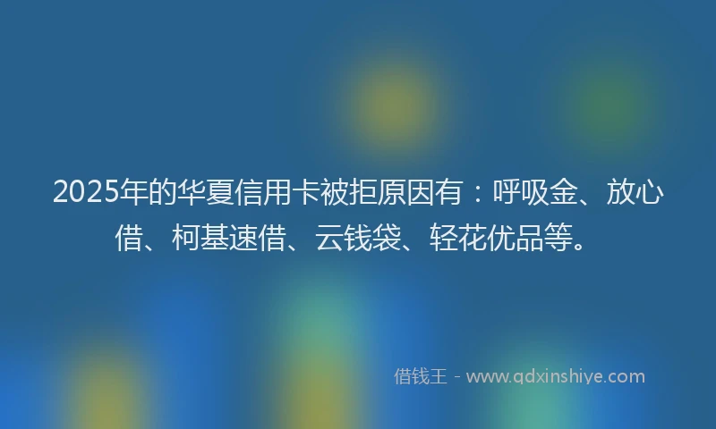 2025年的华夏信用卡被拒原因有：呼吸金、放心借、柯基速借、云钱袋、轻花优品等。