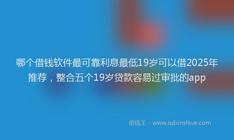 哪个借钱软件最可靠利息最低19岁可以借2025年推荐，整合五个19岁贷款容易过审批的app