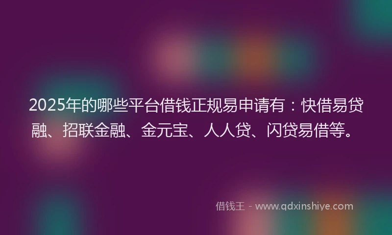2025年的哪些平台借钱正规易申请有：快借易贷融、招联金融、金元宝、人人贷、闪贷易借等。
