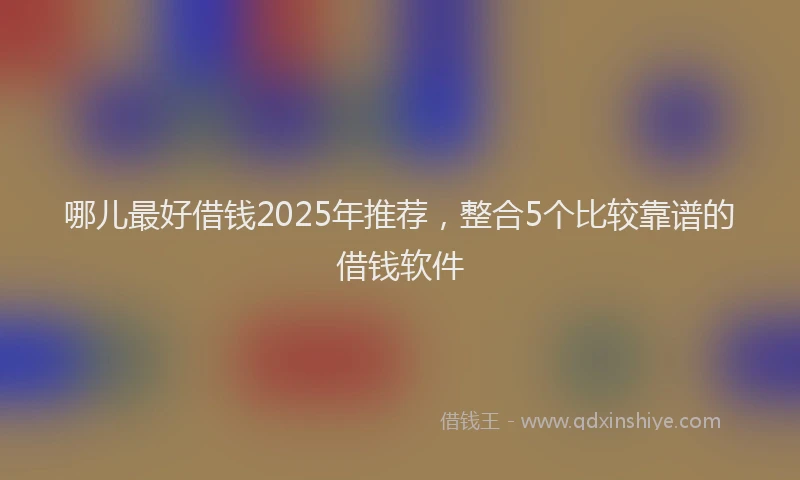 哪儿最好借钱2025年推荐，整合5个比较靠谱的借钱软件