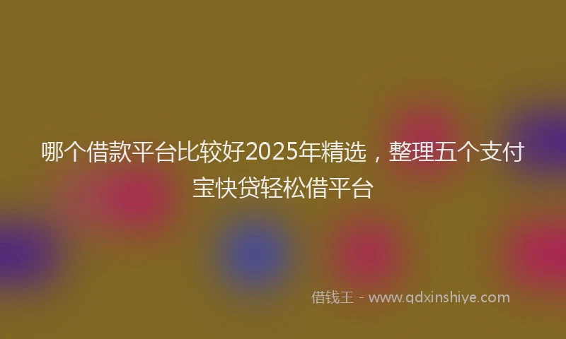 哪个借款平台比较好2025年精选，整理五个支付宝快贷轻松借平台