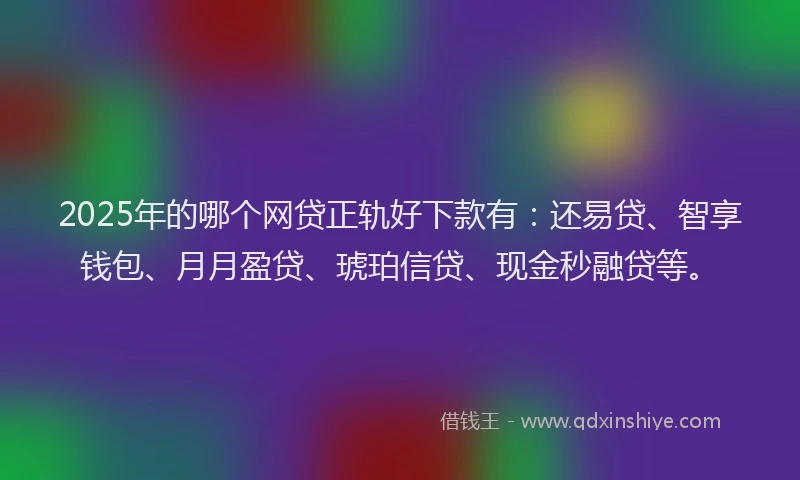 2025年的哪个网贷正轨好下款有：还易贷、智享钱包、月月盈贷、琥珀信贷、现金秒融贷等。