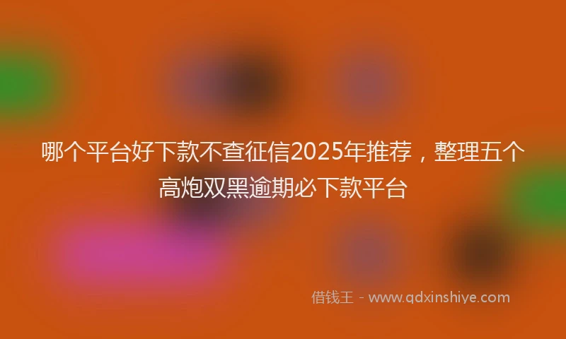哪个平台好下款不查征信2025年推荐，整理五个高炮双黑逾期必下款平台